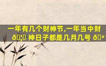 一年有几个财神节,一年当中财 🦆 神日子都是几月几号 🪴